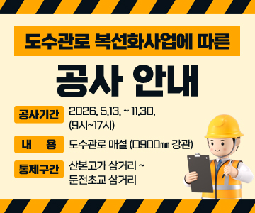 도수관로 복선화사업에 따른 공사 안내
○ 공사기간 : 2026. 5.13. ~ 11.30. (9시~17시)
○ 내용 : 도수관로 매설 (D900㎜ 강관)
○ 통제구간 : 산본고가 삼거리 ~ 둔전초교 삼거리