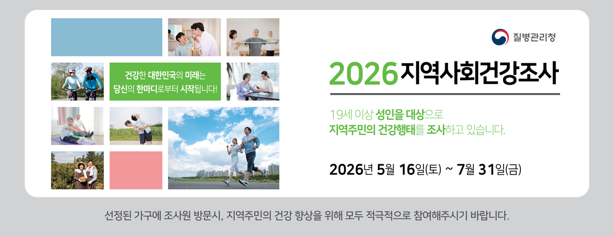 건강한 대한민국의 미래는 당신의 한마디로부터 시작됩니다!
2026 지역사회건강조사
19세 이상 성인을 대상으로 지역주민의 건강형태를 조사하고 있습니다.
2026년 5월 16일(토) ~ 7월 31일(금)
선정된 가구에 조사원 방문 시, 지역주민의 건강 향상을 위해 모두 적극적으로 참여해주시기 바랍니다.