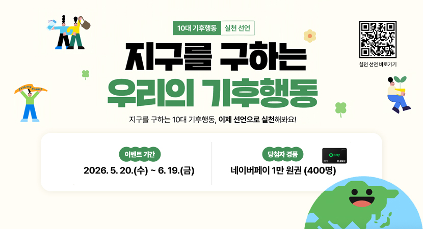 10대 기후행동 실천 선언
지구를 구하는 우리의 기후행동
지구를 구하는 10대 기후행동, 이제 선언으로 실천해봐요!
이벤트기간 : 2026. 5. 20.(수) ~ 6. 19.(금)
당첨자 경품 : 네이버페이 1만원권 (400명)
실천 선언 바로가기 QR코드 스캔(https://m.site.naver.com/2805b)