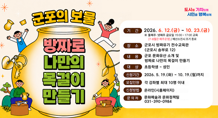 군포의 보물 방짜로 나만의 목걸이 만들기
기간 : 2026. 6. 12.(금) ~ 10.23.(금) ※ 둘째주 넷째주 금요일 15:00~17:00 교육 (7~8월은 매주운영) / 예산소진 시 조기 종료
장소 : 군포시 방짜유기 전수교육관 (군포시 송부로 12)
내용 : 군포 문화유산 소개 및 방짜로 나만의 목걸이 만들기
대상 : 초등학생 ~ 성인
신청기간 : 2026. 5. 19.(화) ~ 10.19.(월)까지 모집인원 각 강좌별 최대 10명 이내
신청방법 : 온라인(시홈페이지)
문의처 : 문화예술과 문화정책팀 031-390-0984