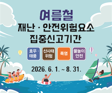 2026년 여름철 재난·안전 위험요소 집중신고기간
호우,태풍 / 산사태 위험 / 폭염 / 물놀이 안전
2026. 6. 1. ~ 8. 31.