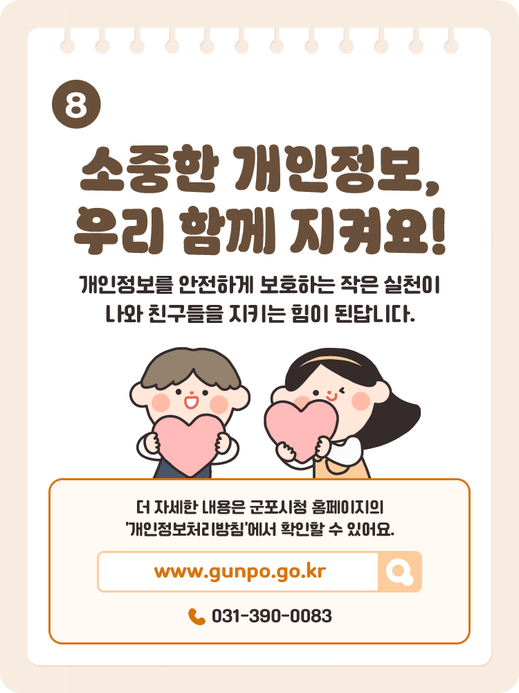 8 / 소중한 개인정보, 우리 함께 지켜요! / 개인정보를 안전하게 보호하는 작은 실천이 나와 친구들을 지키는 힘이 된답니다. / 더 자세한 내용은 군포시청 홈페이지의 '개인정보처리방침'에서 확인할 수 있어요. / www.gunpo.go.kr / 031-390-0083